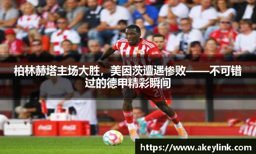 柏林赫塔主场大胜，美因茨遭遇惨败——不可错过的德甲精彩瞬间