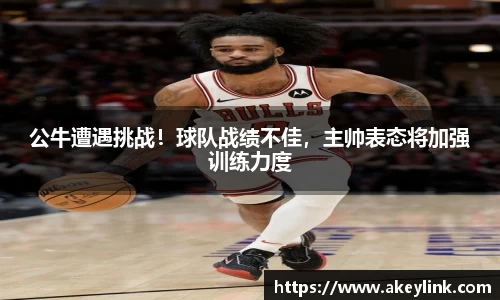 公牛遭遇挑战！球队战绩不佳，主帅表态将加强训练力度