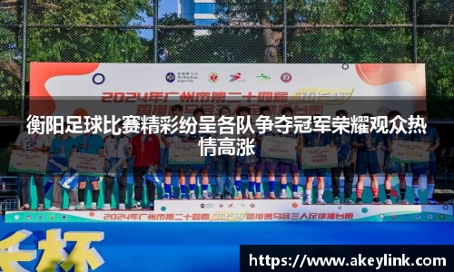衡阳足球比赛精彩纷呈各队争夺冠军荣耀观众热情高涨