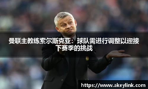 曼联主教练索尔斯克亚：球队需进行调整以迎接下赛季的挑战