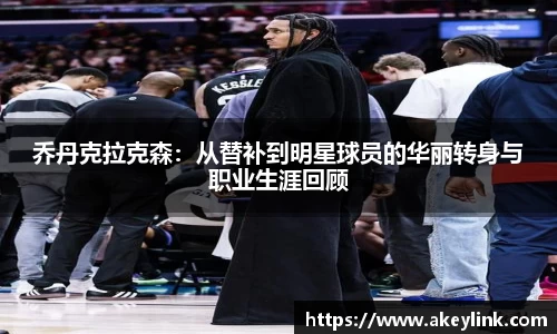 乔丹克拉克森：从替补到明星球员的华丽转身与职业生涯回顾
