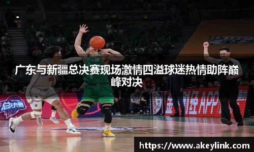 广东与新疆总决赛现场激情四溢球迷热情助阵巅峰对决