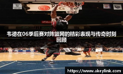 韦德在06季后赛对阵篮网的精彩表现与传奇时刻回顾