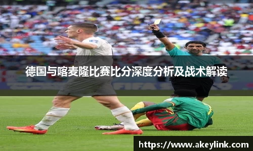 德国与喀麦隆比赛比分深度分析及战术解读