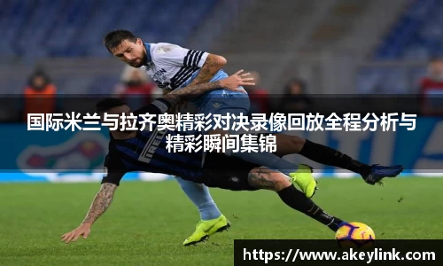 国际米兰与拉齐奥精彩对决录像回放全程分析与精彩瞬间集锦