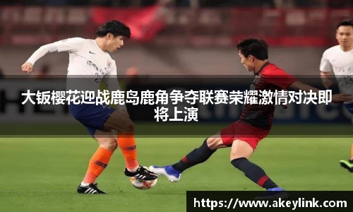 大钣樱花迎战鹿岛鹿角争夺联赛荣耀激情对决即将上演