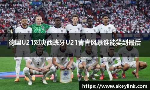 德国U21对决西班牙U21青春风暴谁能笑到最后