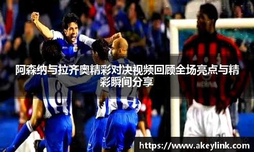 阿森纳与拉齐奥精彩对决视频回顾全场亮点与精彩瞬间分享