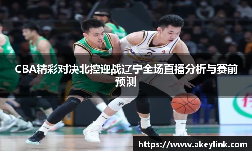 CBA精彩对决北控迎战辽宁全场直播分析与赛前预测