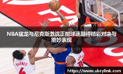 NBA猛龙与尼克斯激战正酣球迷期待精彩对决与绝妙表现