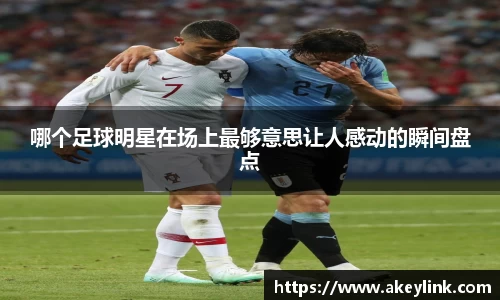 哪个足球明星在场上最够意思让人感动的瞬间盘点