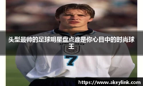 头型最帅的足球明星盘点谁是你心目中的时尚球王