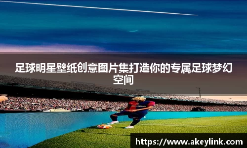 足球明星壁纸创意图片集打造你的专属足球梦幻空间