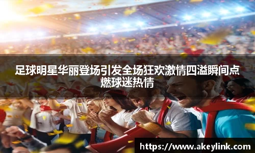 足球明星华丽登场引发全场狂欢激情四溢瞬间点燃球迷热情