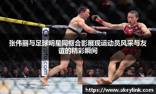 张伟丽与足球明星同框合影展现运动员风采与友谊的精彩瞬间