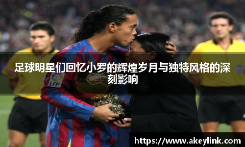 足球明星们回忆小罗的辉煌岁月与独特风格的深刻影响