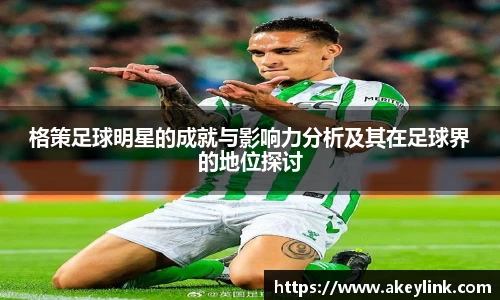 格策足球明星的成就与影响力分析及其在足球界的地位探讨