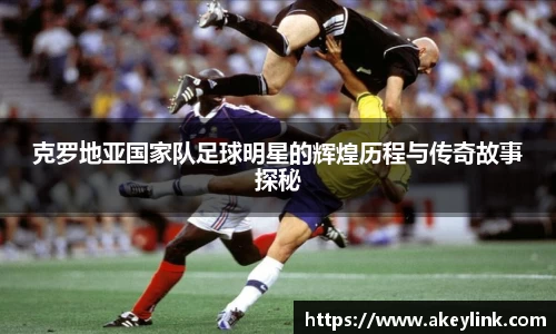 克罗地亚国家队足球明星的辉煌历程与传奇故事探秘