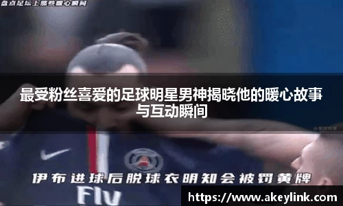 最受粉丝喜爱的足球明星男神揭晓他的暖心故事与互动瞬间