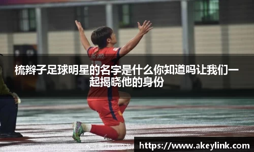 梳辫子足球明星的名字是什么你知道吗让我们一起揭晓他的身份