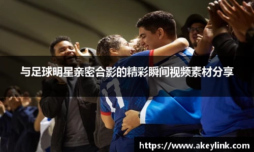 与足球明星亲密合影的精彩瞬间视频素材分享