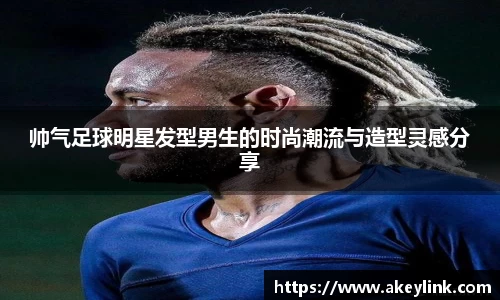帅气足球明星发型男生的时尚潮流与造型灵感分享